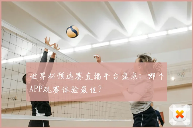 世界杯预选赛直播平台盘点:哪个APP观赛体验最佳?