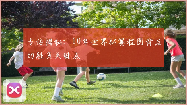 专访揭秘:10年世界杯赛程图背后的胜负关键点