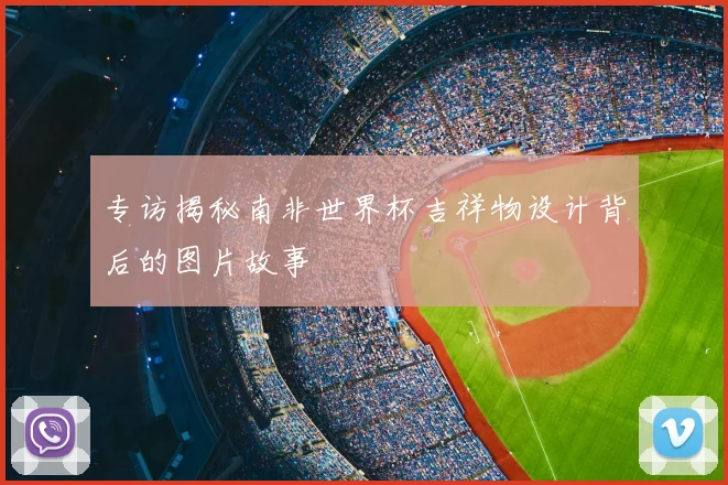 专访揭秘南非世界杯吉祥物设计背后的图片故事