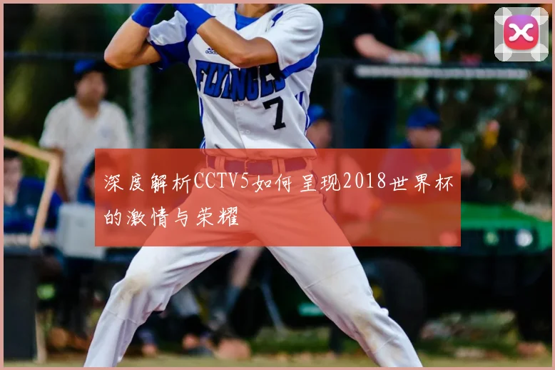 深度解析CCTV5如何呈现2018世界杯的激情与荣耀