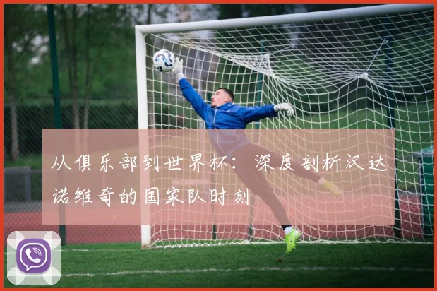 从俱乐部到世界杯:深度剖析汉达诺维奇的国家队时刻
