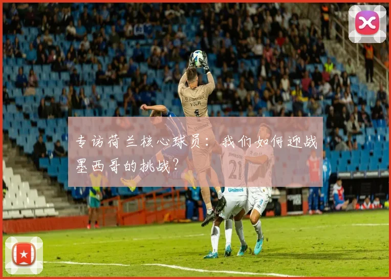 专访荷兰核心球员：我们如何迎战墨西哥的挑战？