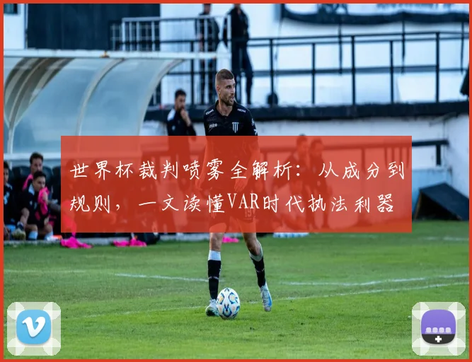 世界杯裁判喷雾全解析:从成分到规则,一文读懂VAR时代执法利器