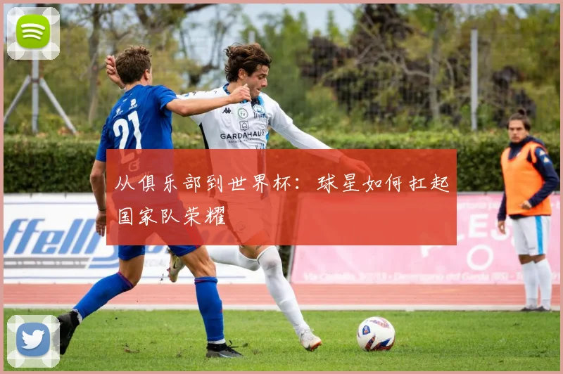 从俱乐部到世界杯:球星如何扛起国家队荣耀