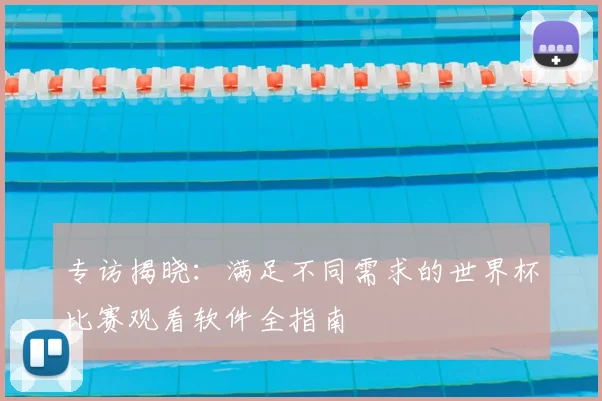 专访揭晓:满足不同需求的世界杯比赛观看软件全指南