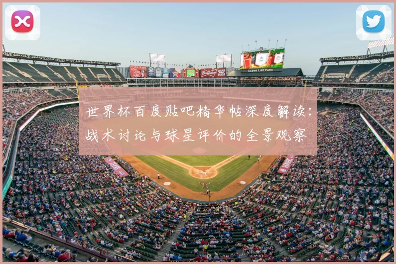 世界杯百度贴吧精华帖深度解读：战术讨论与球星评价的全景观察