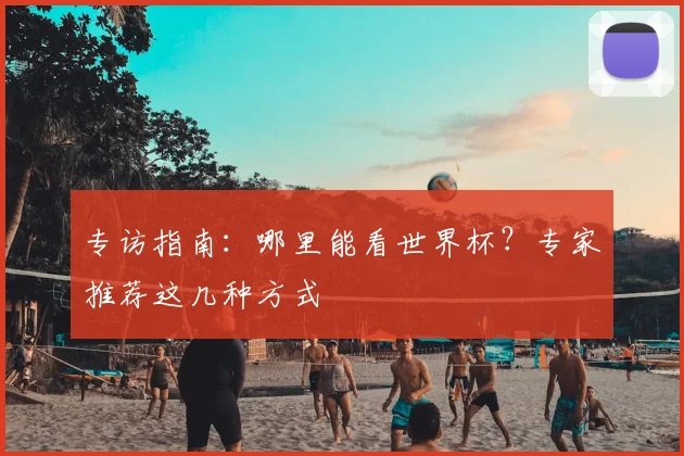 专访指南:哪里能看世界杯?专家推荐这几种方式
