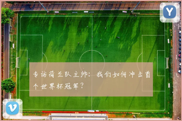 专访荷兰队主帅:我们如何冲击首个世界杯冠军?