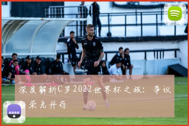 深度解析C罗2022世界杯之旅：争议与荣光并存