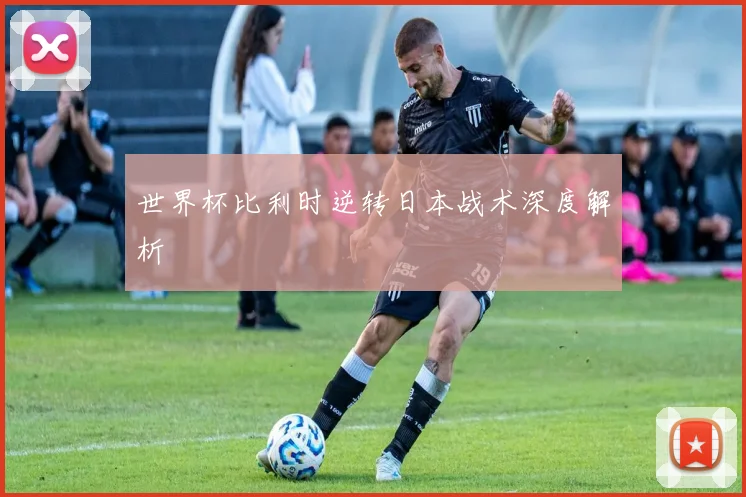 世界杯比利时逆转日本战术深度解析