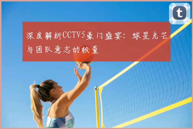 深度解析CCTV5豪门盛宴：球星光芒与团队意志的较量