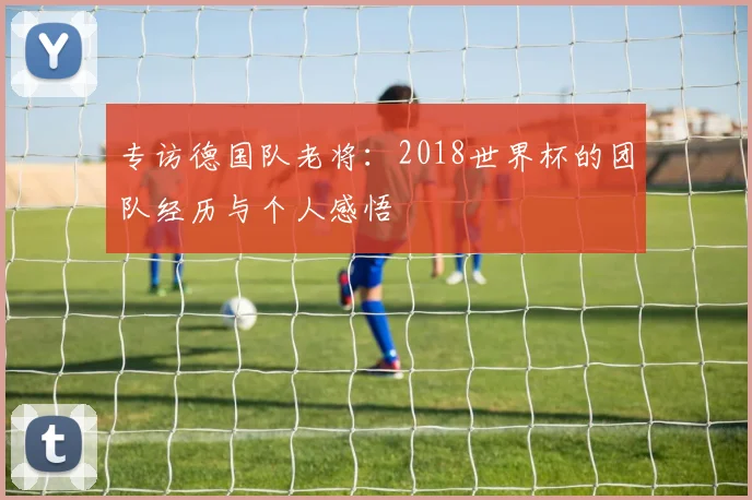 专访德国队老将:2018世界杯的团队经历与个人感悟