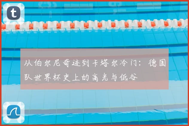 从伯尔尼奇迹到卡塔尔冷门：德国队世界杯史上的高光与低谷