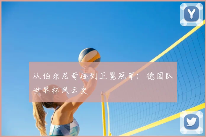 从伯尔尼奇迹到卫冕冠军:德国队世界杯风云史