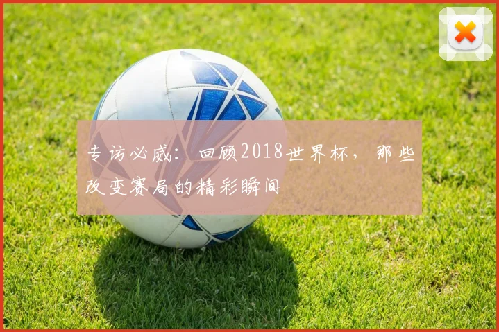 专访必威:回顾2018世界杯,那些改变赛局的精彩瞬间