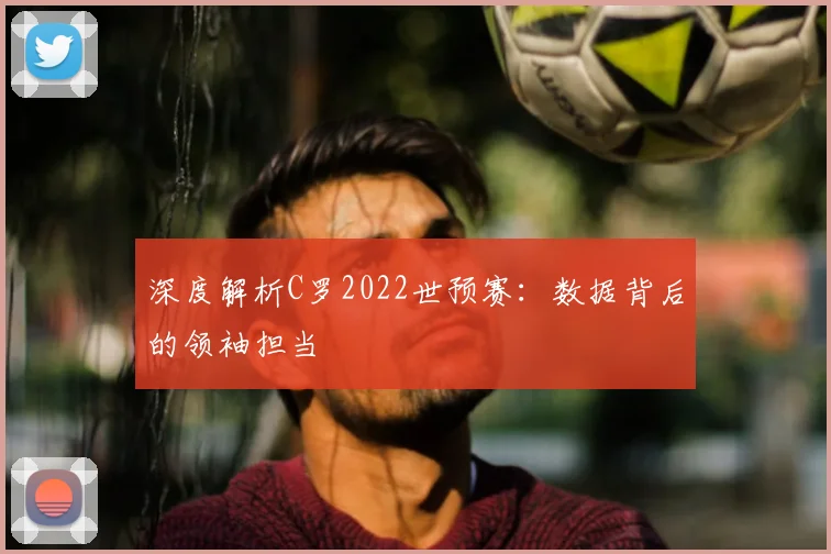 深度解析C罗2022世预赛：数据背后的领袖担当