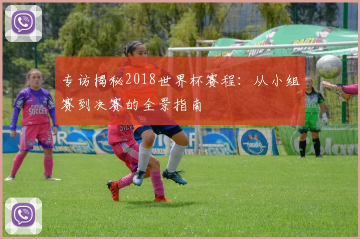 专访揭秘2018世界杯赛程:从小组赛到决赛的全景指南
