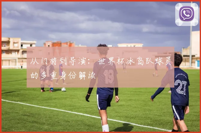 从门将到导演:世界杯冰岛队球员的多重身份解读