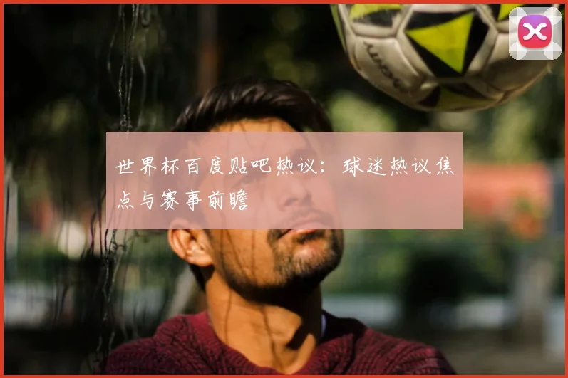 世界杯百度贴吧热议：球迷热议焦点与赛事前瞻