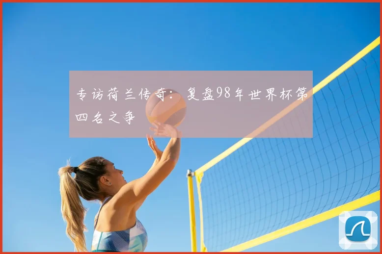 专访荷兰传奇:复盘98年世界杯第四名之争