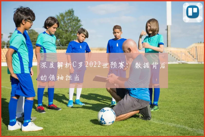 深度解析C罗2022世预赛：数据背后的领袖担当