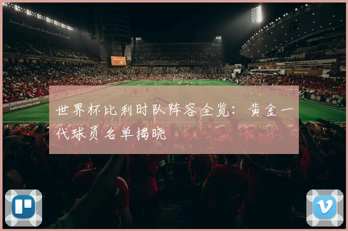 世界杯比利时队阵容全览:黄金一代球员名单揭晓