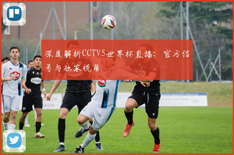 深度解析CCTV5世界杯直播：官方信号与独家视角