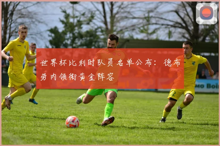 世界杯比利时队员名单公布:德布劳内领衔黄金阵容