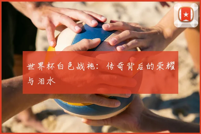 世界杯白色战袍：传奇背后的荣耀与泪水