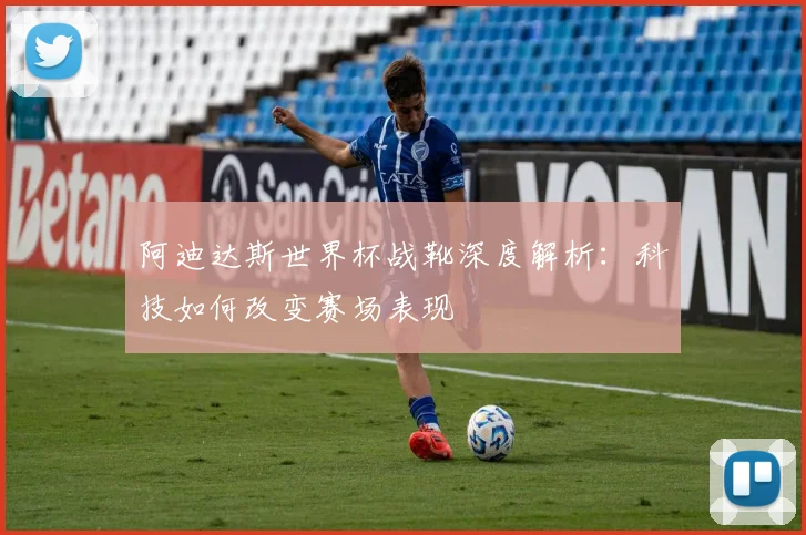 阿迪达斯世界杯战靴深度解析：科技如何改变赛场表现