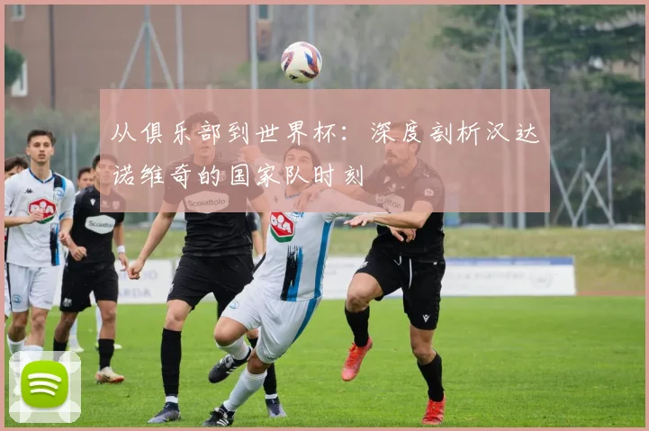 从俱乐部到世界杯:深度剖析汉达诺维奇的国家队时刻