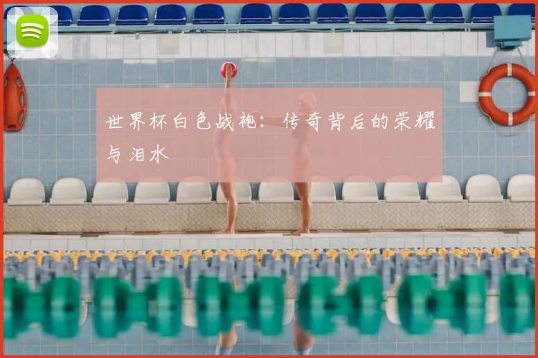 世界杯白色战袍:传奇背后的荣耀与泪水
