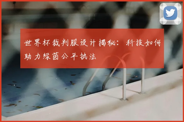 世界杯裁判服设计揭秘:科技如何助力绿茵公平执法