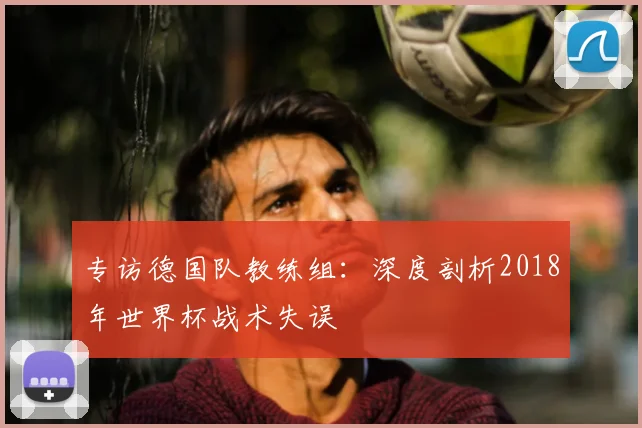 专访德国队教练组：深度剖析2018年世界杯战术失误
