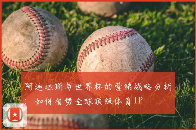 阿迪达斯与世界杯的营销战略分析：如何借势全球顶级体育IP