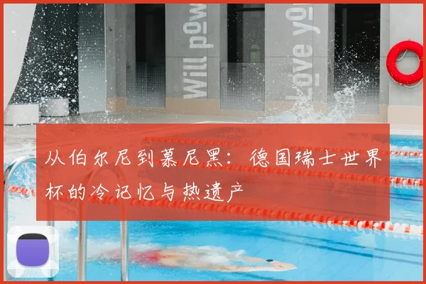 从伯尔尼到慕尼黑:德国瑞士世界杯的冷记忆与热遗产
