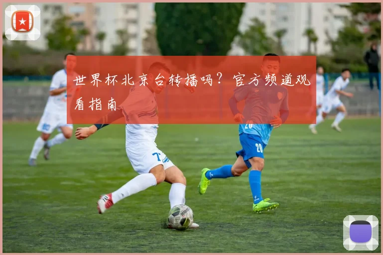世界杯北京台转播吗?官方频道观看指南