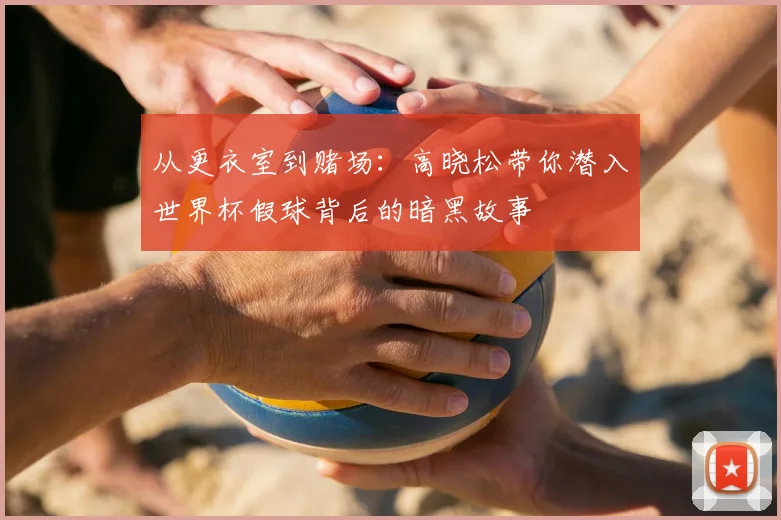 从更衣室到赌场:高晓松带你潜入世界杯假球背后的暗黑故事
