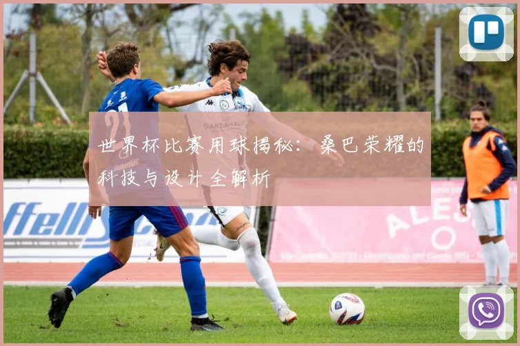 世界杯比赛用球揭秘：桑巴荣耀的科技与设计全解析