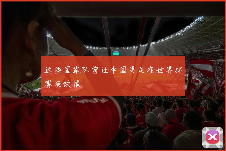 这些国家队曾让中国男足在世界杯赛场饮恨